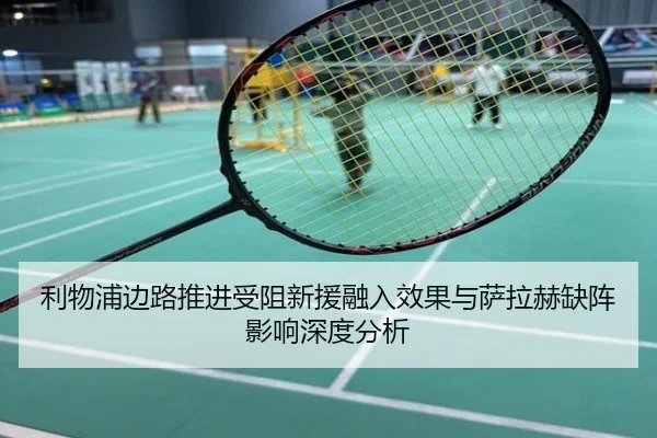 利物浦边路推进受阻新援融入效果与萨拉赫缺阵影响深度分析