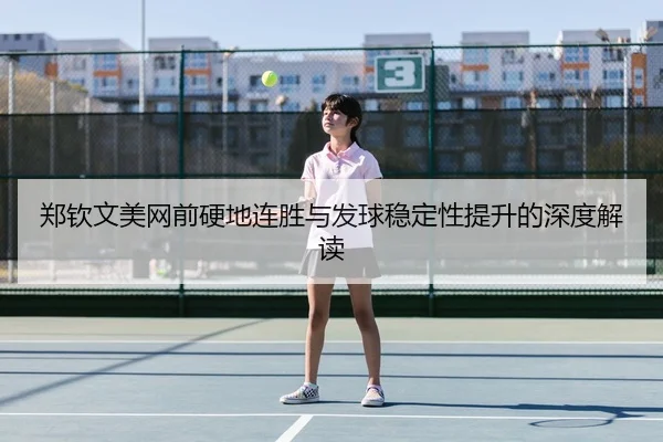 郑钦文美网前硬地连胜与发球稳定性提升的深度解读