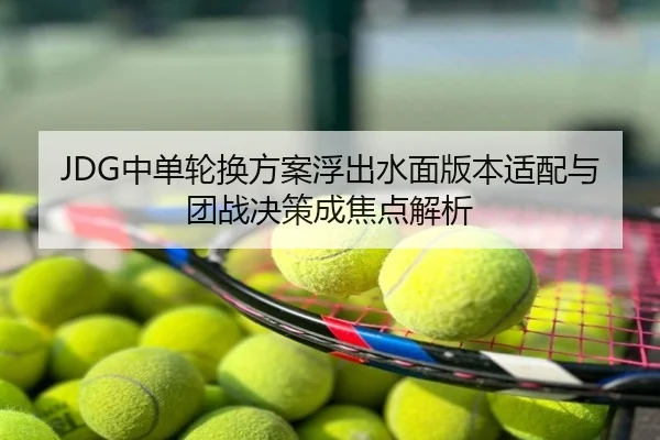 JDG中单轮换方案浮出水面版本适配与团战决策成焦点解析