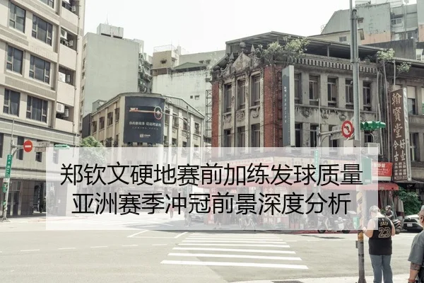 郑钦文硬地赛前加练发球质量 亚洲赛季冲冠前景深度分析